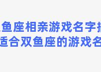 双鱼座相亲游戏名字搞笑 适合双鱼座的游戏名字